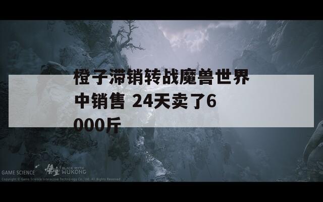 橙子滞销转战魔兽世界中销售 24天卖了6000斤  第1张