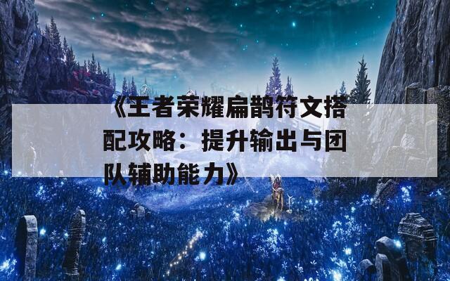 《王者荣耀扁鹊符文搭配攻略：提升输出与团队辅助能力》