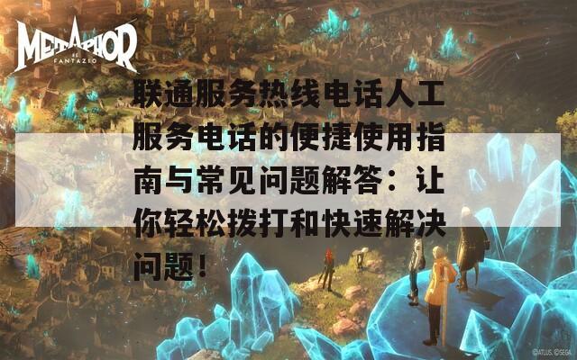 联通服务热线电话人工服务电话的便捷使用指南与常见问题解答：让你轻松拨打和快速解决问题！  第1张