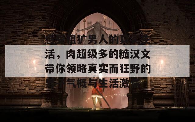 感受粗犷男人的真实生活，肉超级多的糙汉文带你领略真实而狂野的男子气概与生活激情  第1张