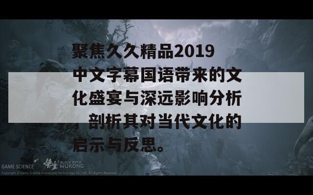 聚焦久久精品2019中文字幕国语带来的文化盛宴与深远影响分析，剖析其对当代文化的启示与反思。  第1张