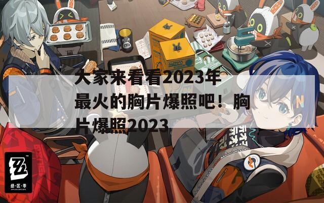 大家来看看2023年最火的胸片爆照吧！胸片爆照2023  第1张