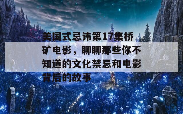 美国式忌讳第17集桥矿电影，聊聊那些你不知道的文化禁忌和电影背后的故事  第1张