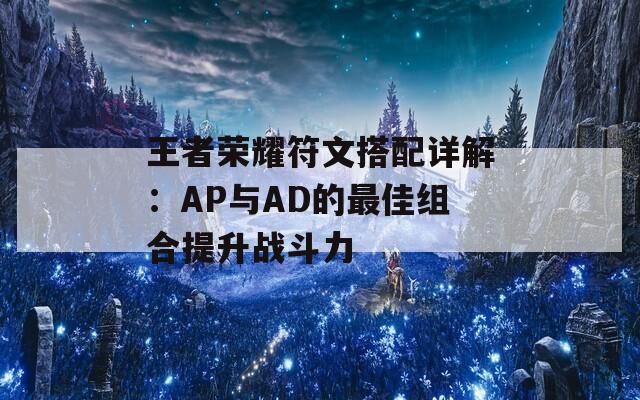 王者荣耀符文搭配详解：AP与AD的最佳组合提升战斗力