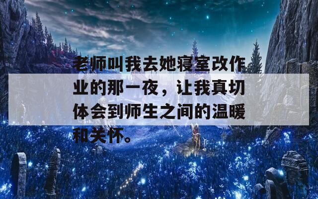 老师叫我去她寝室改作业的那一夜，让我真切体会到师生之间的温暖和关怀。  第1张