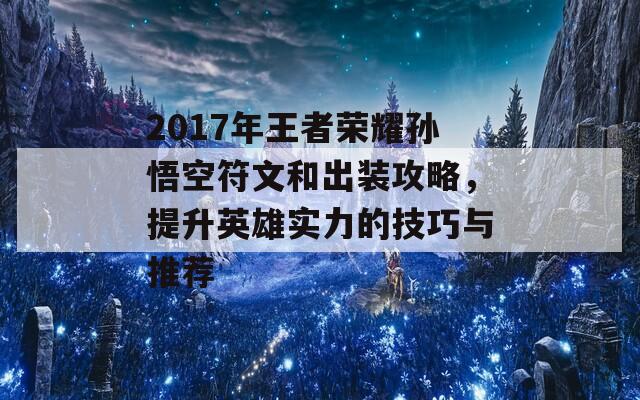 2017年王者荣耀孙悟空符文和出装攻略，提升英雄实力的技巧与推荐  第1张