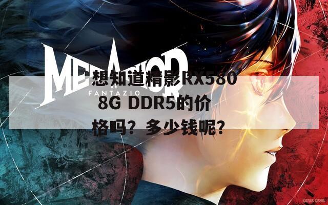 想知道精影RX580 8G DDR5的价格吗？多少钱呢？