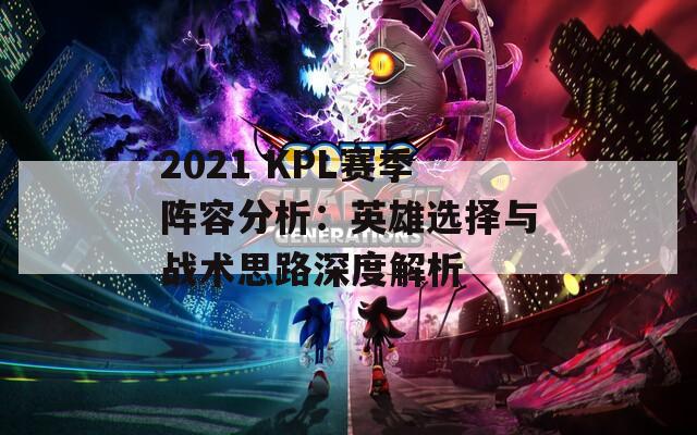 2021 KPL赛季阵容分析：英雄选择与战术思路深度解析  第1张