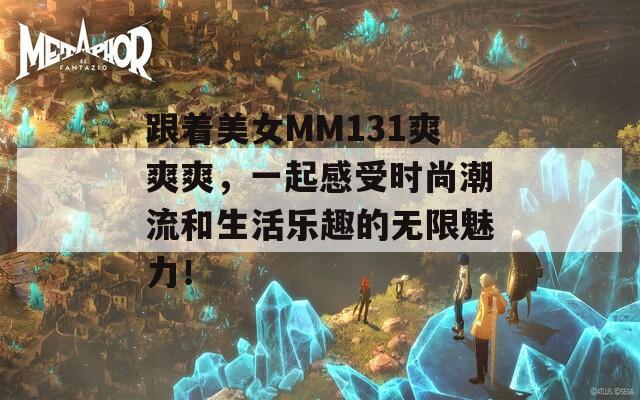 跟着美女MM131爽爽爽，一起感受时尚潮流和生活乐趣的无限魅力！  第1张