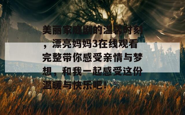 美丽家庭剧的温馨时刻，漂亮妈妈3在线观看完整带你感受亲情与梦想，和我一起感受这份温暖与快乐吧！