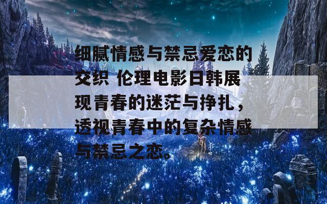 细腻情感与禁忌爱恋的交织 伦理电影日韩展现青春的迷茫与挣扎，透视青春中的复杂情感与禁忌之恋。