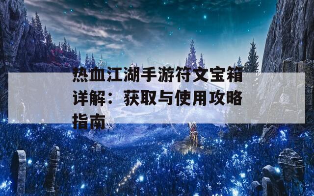 热血江湖手游符文宝箱详解：获取与使用攻略指南  第1张