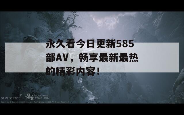 永久看今日更新585部AV，畅享最新最热的精彩内容！