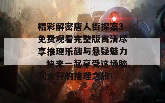 精彩解密唐人街探案3免费观看完整版高清尽享推理乐趣与悬疑魅力，快来一起享受这场脑洞大开的推理之旅！  第1张