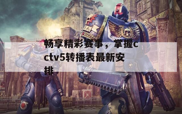 畅享精彩赛事，掌握cctv5转播表最新安排  第1张