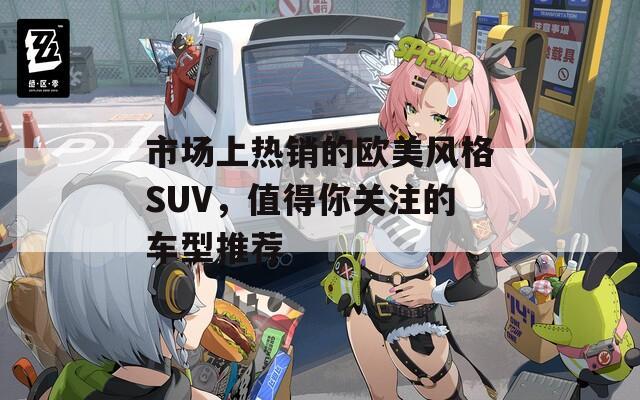 市场上热销的欧美风格SUV，值得你关注的车型推荐