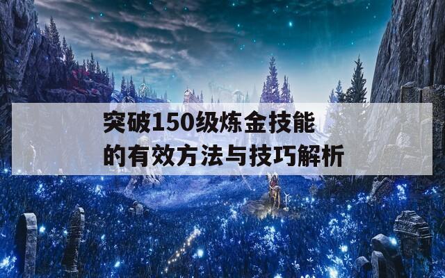 突破150级炼金技能的有效方法与技巧解析  第1张