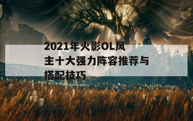 2021年火影OL风主十大强力阵容推荐与搭配技巧  第1张