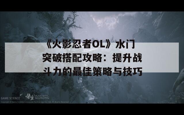 《火影忍者OL》水门突破搭配攻略：提升战斗力的最佳策略与技巧  第1张