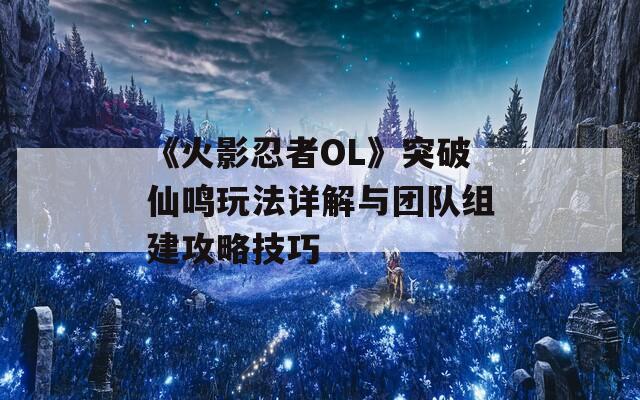 《火影忍者OL》突破仙鸣玩法详解与团队组建攻略技巧