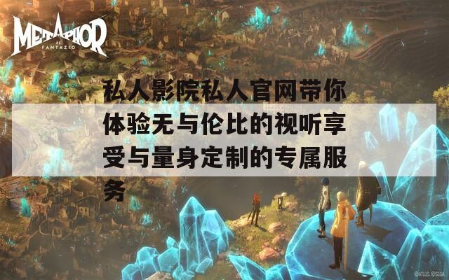 私人影院私人官网带你体验无与伦比的视听享受与量身定制的专属服务