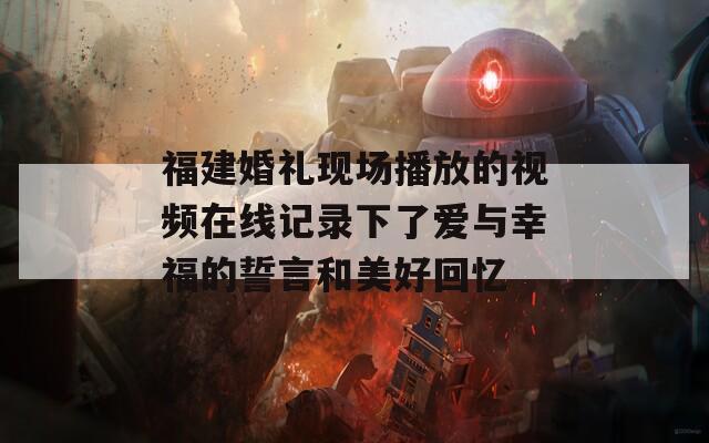 福建婚礼现场播放的视频在线记录下了爱与幸福的誓言和美好回忆  第1张