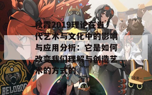 秋霞2019理论在当代艺术与文化中的影响与应用分析：它是如何改变我们理解与创造艺术的方式的  第1张