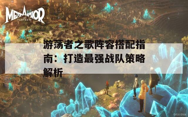 游荡者之歌阵容搭配指南：打造最强战队策略解析  第1张