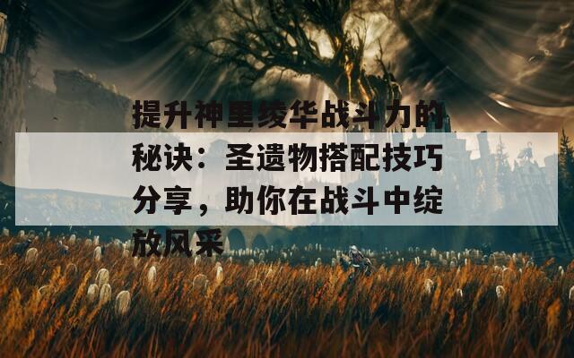 提升神里绫华战斗力的秘诀：圣遗物搭配技巧分享，助你在战斗中绽放风采  第1张