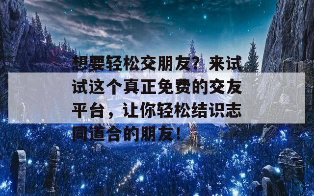 想要轻松交朋友？来试试这个真正免费的交友平台，让你轻松结识志同道合的朋友！