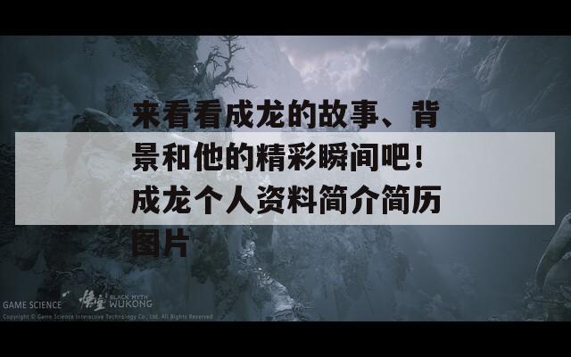 来看看成龙的故事、背景和他的精彩瞬间吧！成龙个人资料简介简历图片  第1张