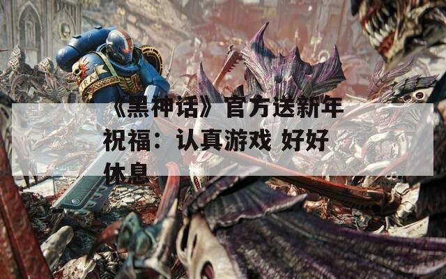 《黑神话》官方送新年祝福：认真游戏 好好休息  第1张