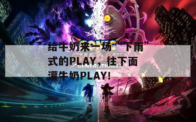 给牛奶来一场“下雨”式的PLAY，往下面灌牛奶PLAY！  第1张