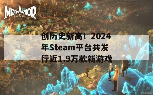 创历史新高！2024年Steam平台共发行近1.9万款新游戏