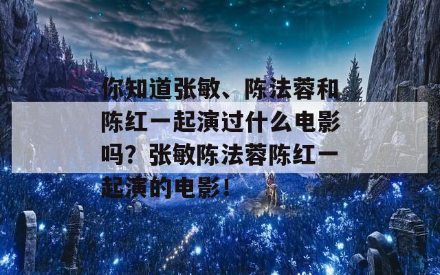 你知道张敏、陈法蓉和陈红一起演过什么电影吗？张敏陈法蓉陈红一起演的电影！  第1张