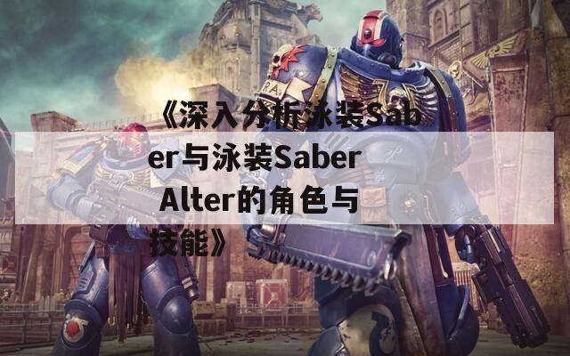 《深入分析泳装Saber与泳装Saber Alter的角色与技能》  第1张