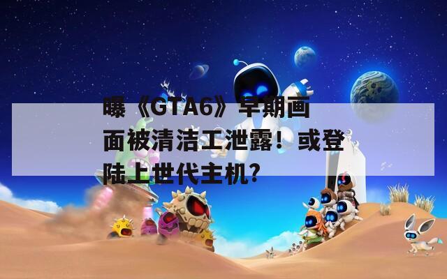 曝《GTA6》早期画面被清洁工泄露！或登陆上世代主机?