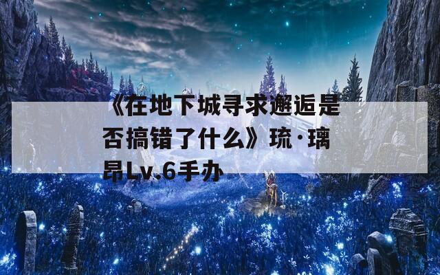 《在地下城寻求邂逅是否搞错了什么》琉·璃昂Lv.6手办  第1张