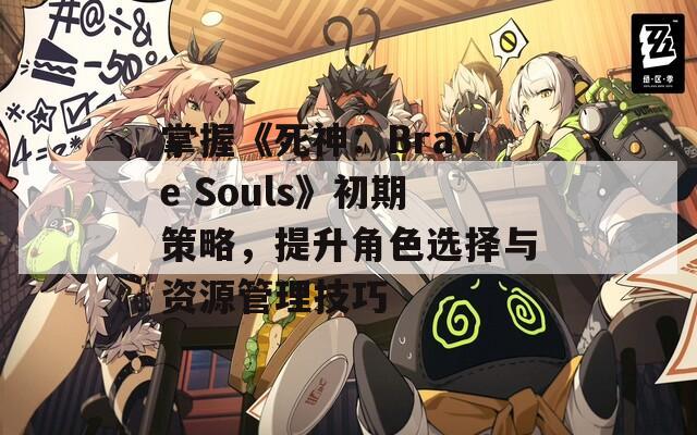 掌握《死神：Brave Souls》初期策略，提升角色选择与资源管理技巧  第1张