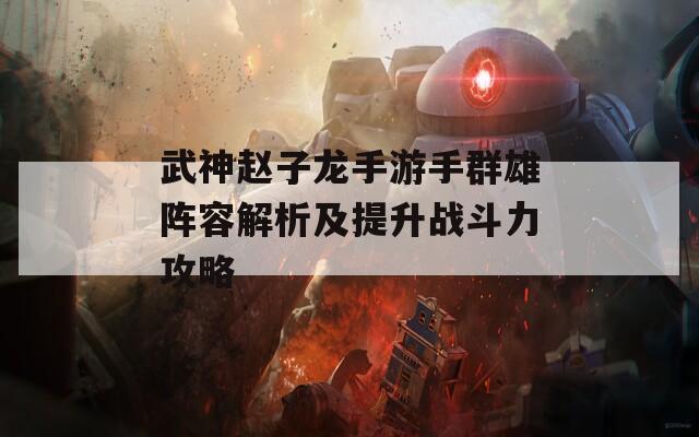 武神赵子龙手游手群雄阵容解析及提升战斗力攻略  第1张