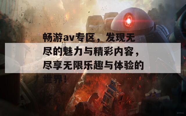 畅游av专区，发现无尽的魅力与精彩内容，尽享无限乐趣与体验的世界！  第1张