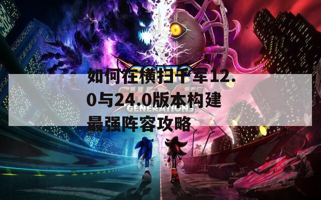 如何在横扫千军12.0与24.0版本构建最强阵容攻略  第1张