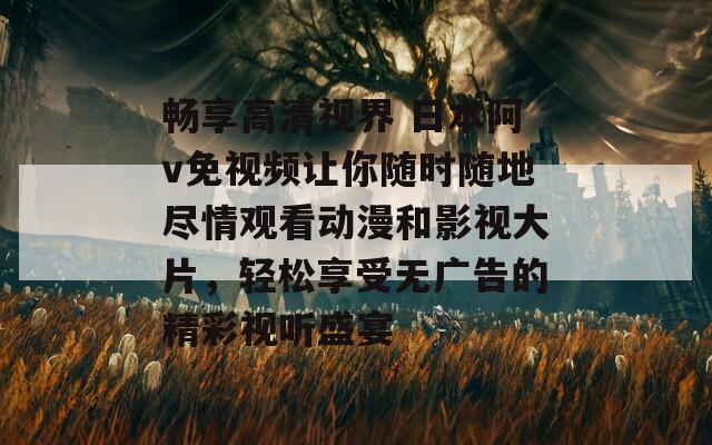 畅享高清视界 日本阿v免视频让你随时随地尽情观看动漫和影视大片，轻松享受无广告的精彩视听盛宴  第1张