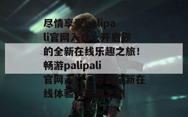 尽情享受palipali官网入口，开启你的全新在线乐趣之旅！畅游palipali官网入口，开启全新在线体验与乐趣之旅  第1张