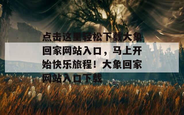 点击这里轻松下载大象回家网站入口，马上开始快乐旅程！大象回家网站入口下载