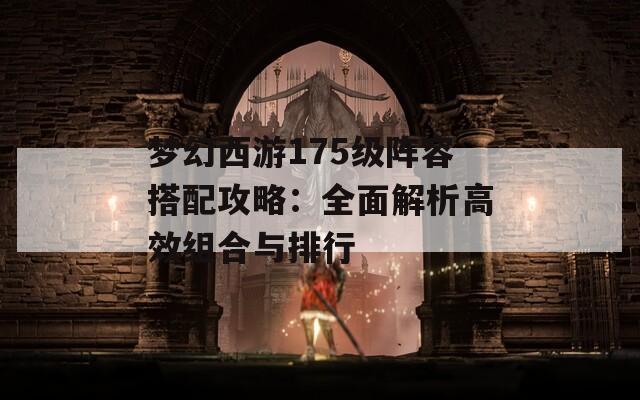 梦幻西游175级阵容搭配攻略：全面解析高效组合与排行