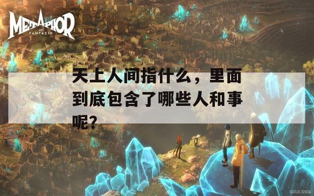 天上人间指什么，里面到底包含了哪些人和事呢？  第1张