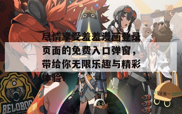 尽情享受羞羞漫画登录页面的免费入口弹窗，带给你无限乐趣与精彩体验！  第1张