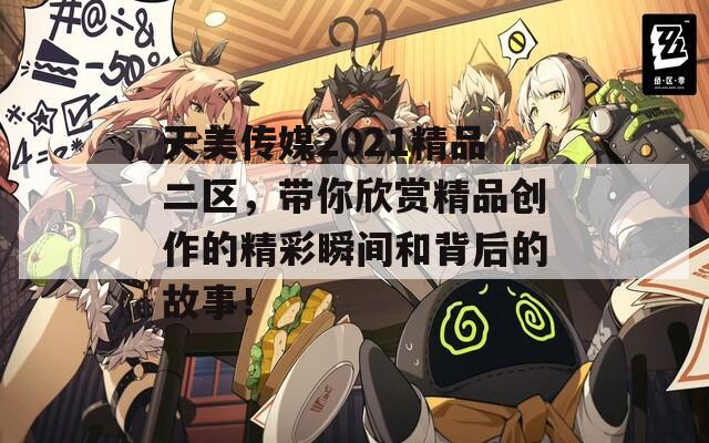 天美传媒2021精品二区，带你欣赏精品创作的精彩瞬间和背后的故事！  第1张