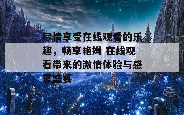 尽情享受在线观看的乐趣，畅享艳姆 在线观看带来的激情体验与感官盛宴